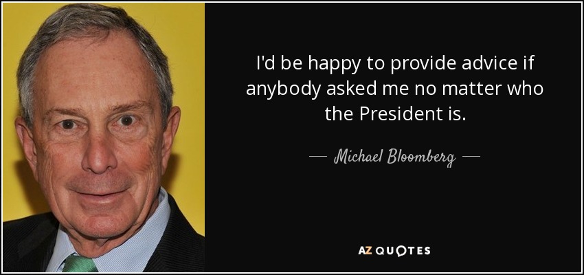 I'd be happy to provide advice if anybody asked me no matter who the President is. - Michael Bloomberg