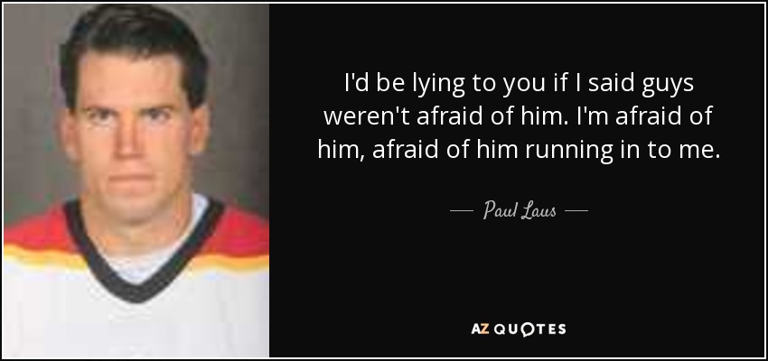 I'd be lying to you if I said guys weren't afraid of him. I'm afraid of him, afraid of him running in to me. - Paul Laus