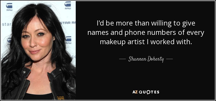 I'd be more than willing to give names and phone numbers of every makeup artist I worked with. - Shannen Doherty