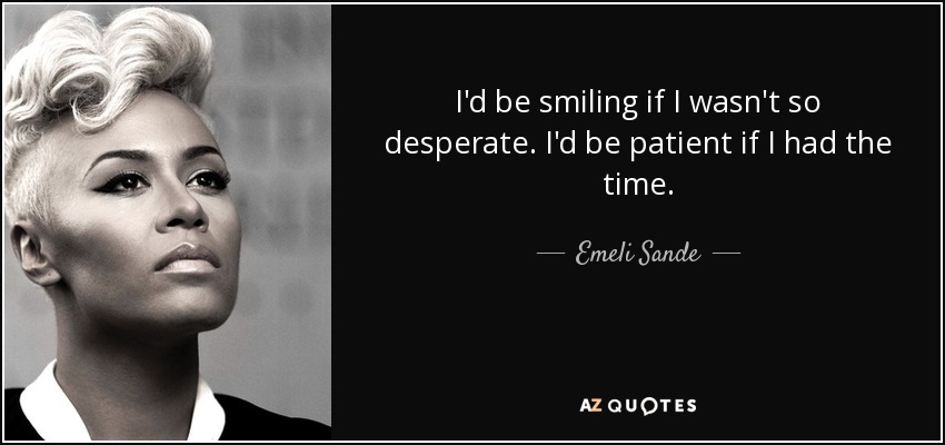 I'd be smiling if I wasn't so desperate. I'd be patient if I had the time. - Emeli Sande