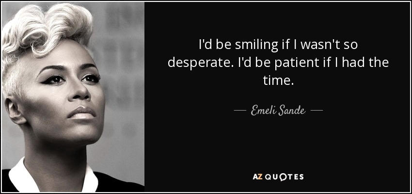 I'd be smiling if I wasn't so desperate. I'd be patient if I had the time. - Emeli Sande