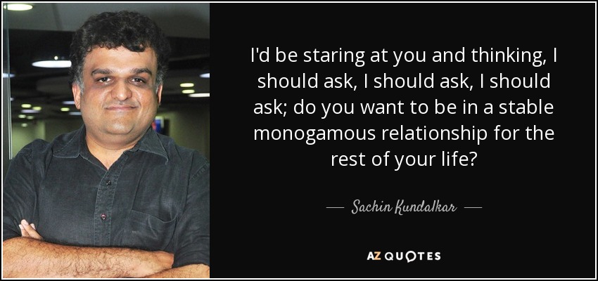 I'd be staring at you and thinking, I should ask, I should ask, I should ask; do you want to be in a stable monogamous relationship for the rest of your life? - Sachin Kundalkar