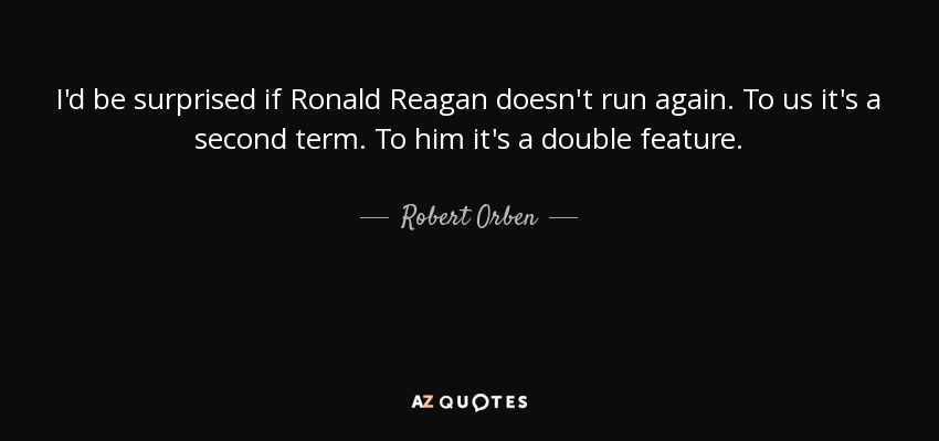 I'd be surprised if Ronald Reagan doesn't run again. To us it's a second term. To him it's a double feature. - Robert Orben