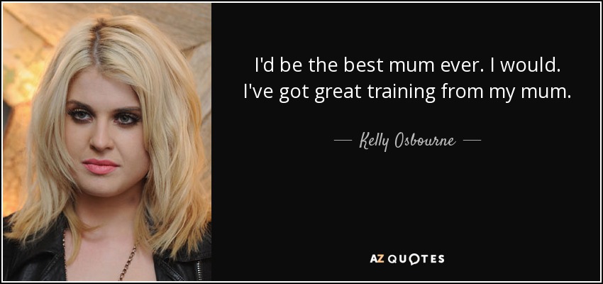 I'd be the best mum ever. I would. I've got great training from my mum. - Kelly Osbourne