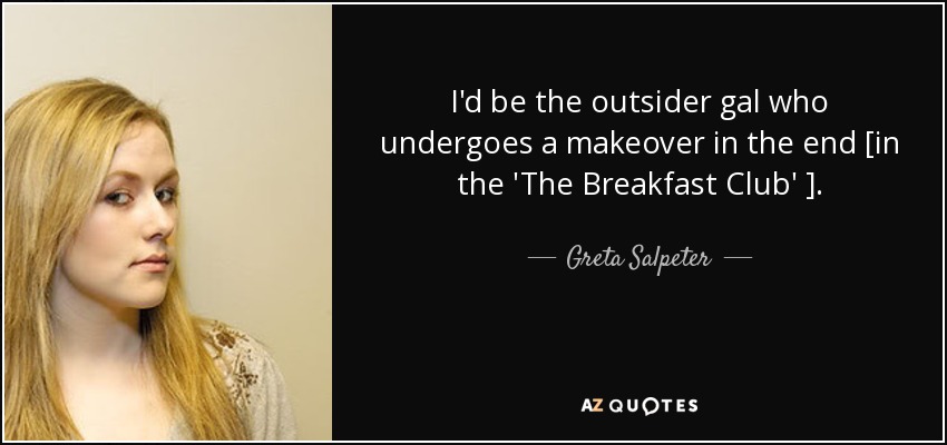 I'd be the outsider gal who undergoes a makeover in the end [in the 'The Breakfast Club' ]. - Greta Salpeter