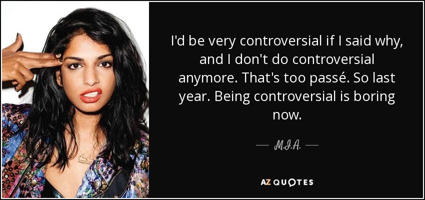 I'd be very controversial if I said why, and I don't do controversial anymore. That's too passé. So last year. Being controversial is boring now. - M.I.A.