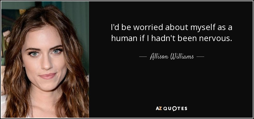 I'd be worried about myself as a human if I hadn't been nervous. - Allison Williams