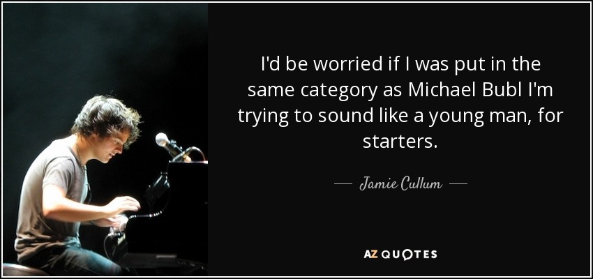 I'd be worried if I was put in the same category as Michael Bubl I'm trying to sound like a young man, for starters. - Jamie Cullum