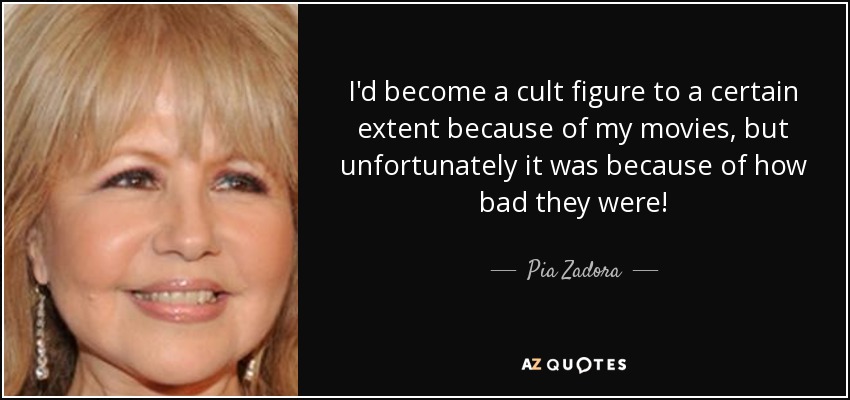 I'd become a cult figure to a certain extent because of my movies, but unfortunately it was because of how bad they were! - Pia Zadora
