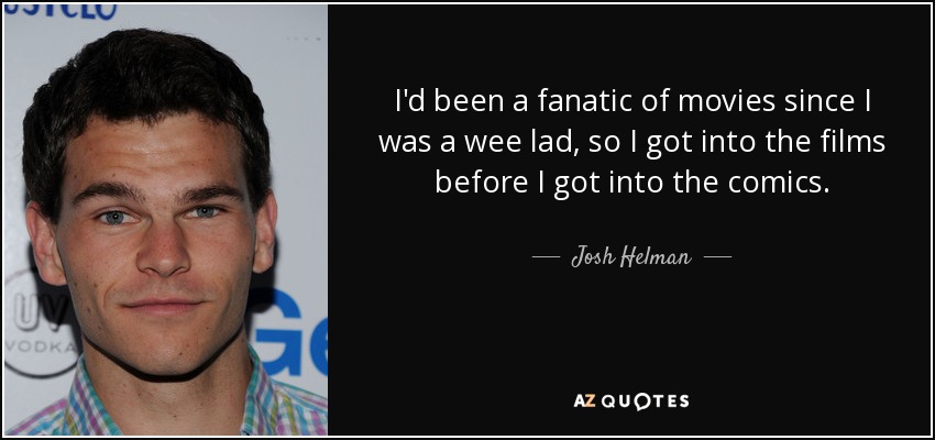 I'd been a fanatic of movies since I was a wee lad, so I got into the films before I got into the comics. - Josh Helman