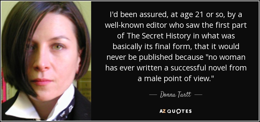 I'd been assured, at age 21 or so, by a well-known editor who saw the first part of The Secret History in what was basically its final form, that it would never be published because 