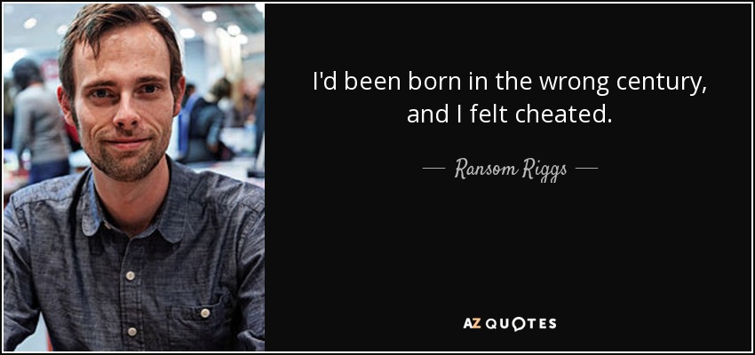 I'd been born in the wrong century, and I felt cheated. - Ransom Riggs