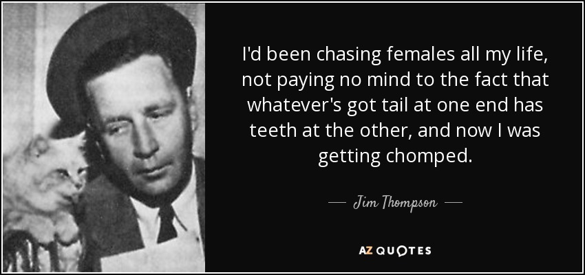 I'd been chasing females all my life, not paying no mind to the fact that whatever's got tail at one end has teeth at the other, and now I was getting chomped. - Jim Thompson