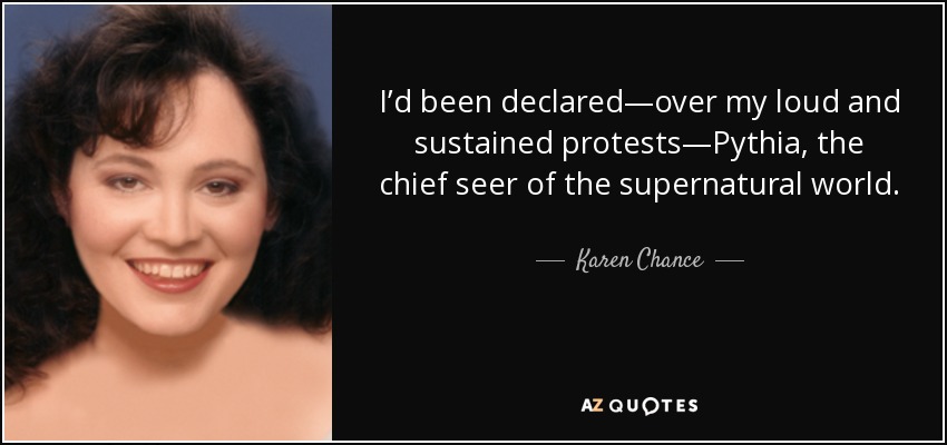 I’d been declared—over my loud and sustained protests—Pythia, the chief seer of the supernatural world. - Karen Chance