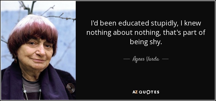 I'd been educated stupidly, I knew nothing about nothing, that's part of being shy. - Agnes Varda