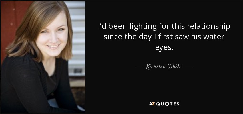 I’d been fighting for this relationship since the day I first saw his water eyes. - Kiersten White