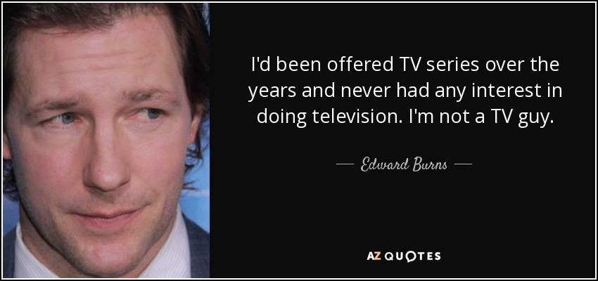 I'd been offered TV series over the years and never had any interest in doing television. I'm not a TV guy. - Edward Burns