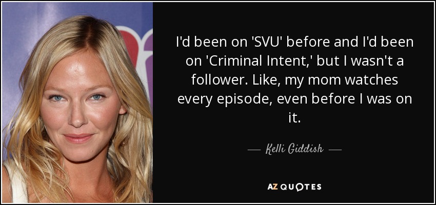 I'd been on 'SVU' before and I'd been on 'Criminal Intent,' but I wasn't a follower. Like, my mom watches every episode, even before I was on it. - Kelli Giddish