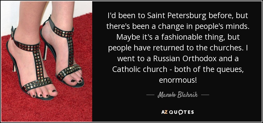 I'd been to Saint Petersburg before, but there's been a change in people's minds. Maybe it's a fashionable thing, but people have returned to the churches. I went to a Russian Orthodox and a Catholic church - both of the queues, enormous! - Manolo Blahnik