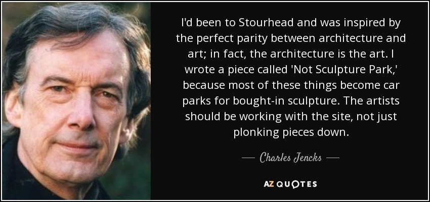 I'd been to Stourhead and was inspired by the perfect parity between architecture and art; in fact, the architecture is the art. I wrote a piece called 'Not Sculpture Park,' because most of these things become car parks for bought-in sculpture. The artists should be working with the site, not just plonking pieces down. - Charles Jencks