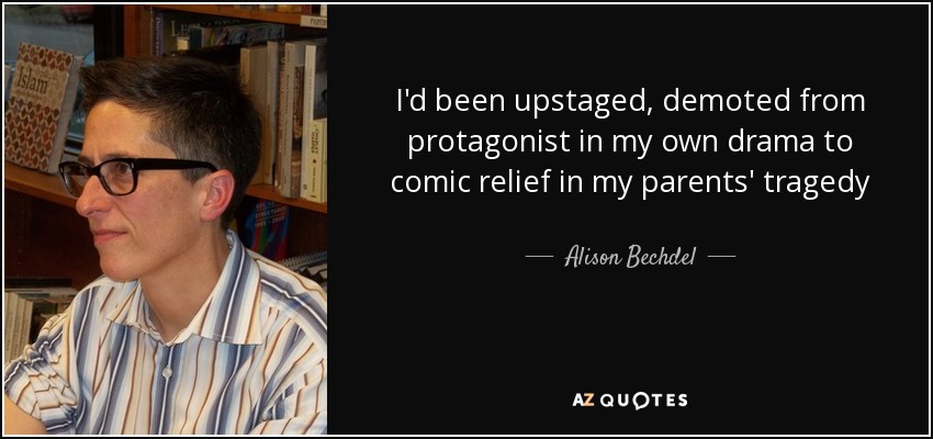I'd been upstaged, demoted from protagonist in my own drama to comic relief in my parents' tragedy - Alison Bechdel