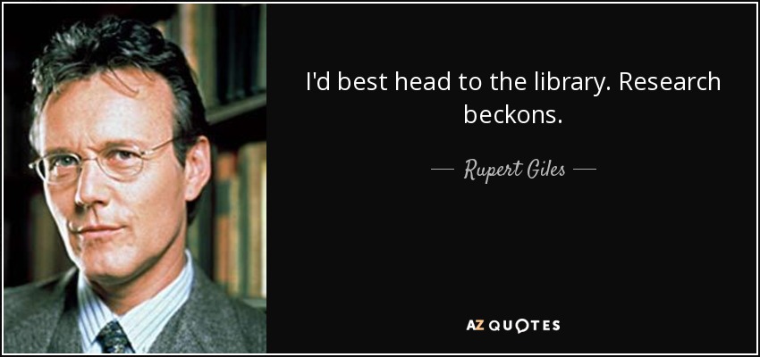 I'd best head to the library. Research beckons. - Rupert Giles