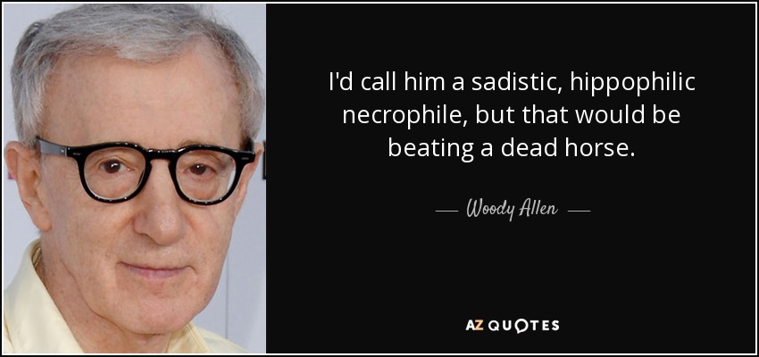 I'd call him a sadistic, hippophilic necrophile, but that would be beating a dead horse. - Woody Allen