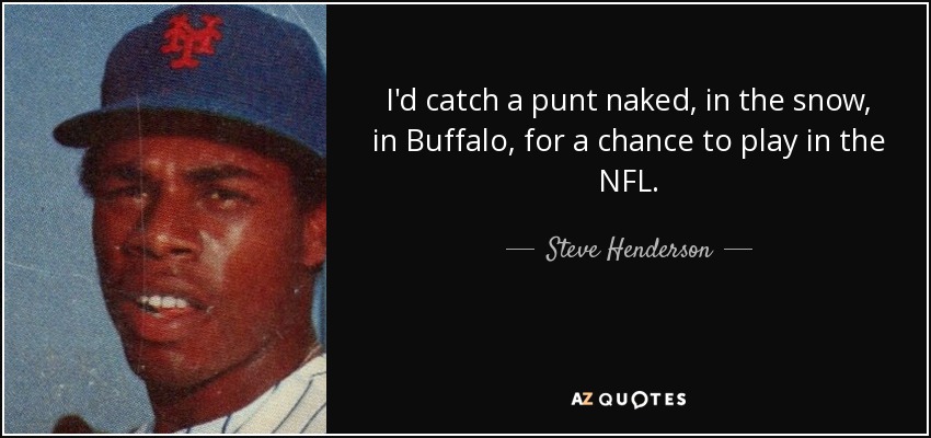 I'd catch a punt naked, in the snow, in Buffalo, for a chance to play in the NFL. - Steve Henderson