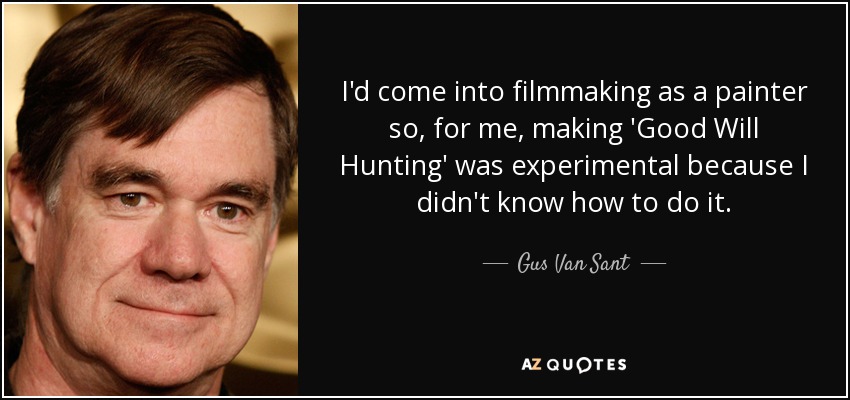 I'd come into filmmaking as a painter so, for me, making 'Good Will Hunting' was experimental because I didn't know how to do it. - Gus Van Sant