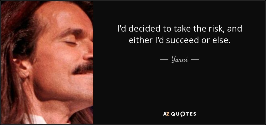 I'd decided to take the risk, and either I'd succeed or else. - Yanni