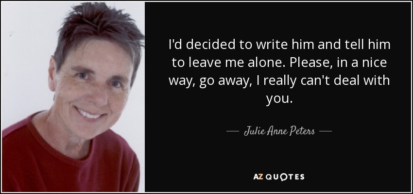 I'd decided to write him and tell him to leave me alone. Please, in a nice way, go away, I really can't deal with you. - Julie Anne Peters