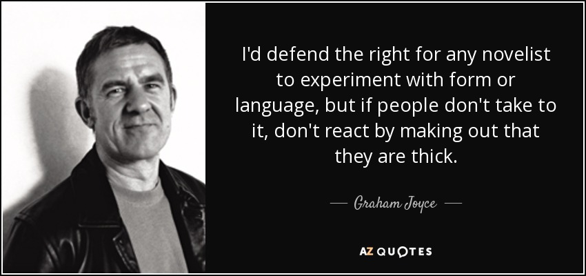 I'd defend the right for any novelist to experiment with form or language, but if people don't take to it, don't react by making out that they are thick. - Graham Joyce