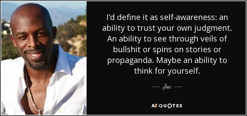 I'd define it as self-awareness: an ability to trust your own judgment. An ability to see through veils of bullshit or spins on stories or propaganda. Maybe an ability to think for yourself. - Joe