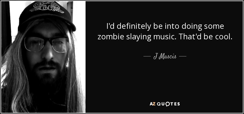 I'd definitely be into doing some zombie slaying music. That'd be cool. - J Mascis