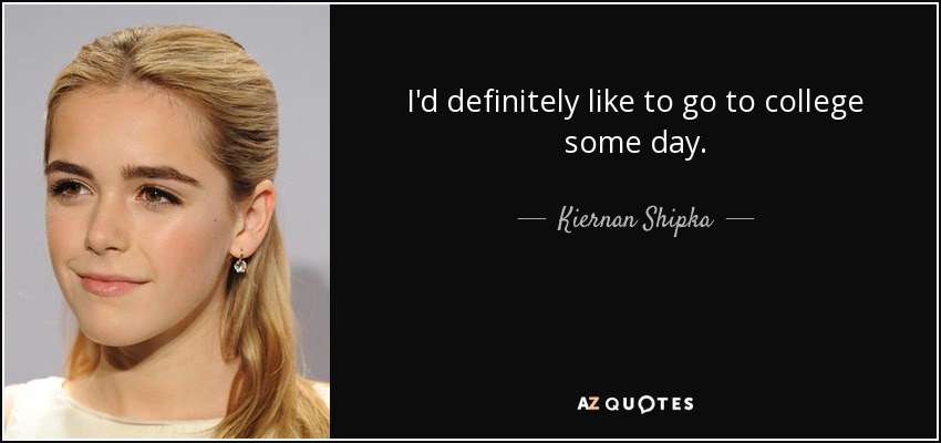 I'd definitely like to go to college some day. - Kiernan Shipka