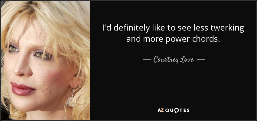 I'd definitely like to see less twerking and more power chords. - Courtney Love