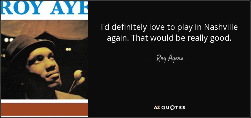 I'd definitely love to play in Nashville again. That would be really good. - Roy Ayers
