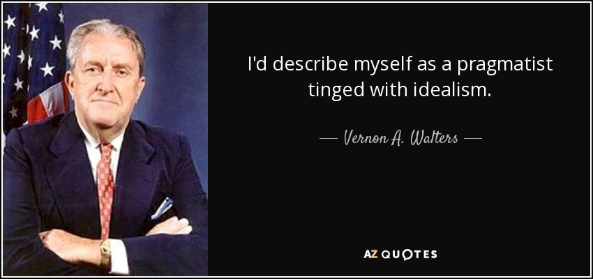 I'd describe myself as a pragmatist tinged with idealism. - Vernon A. Walters