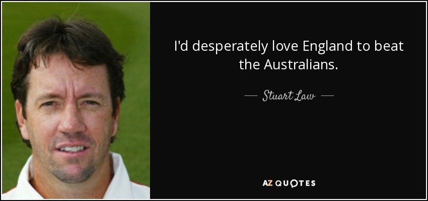 I'd desperately love England to beat the Australians. - Stuart Law