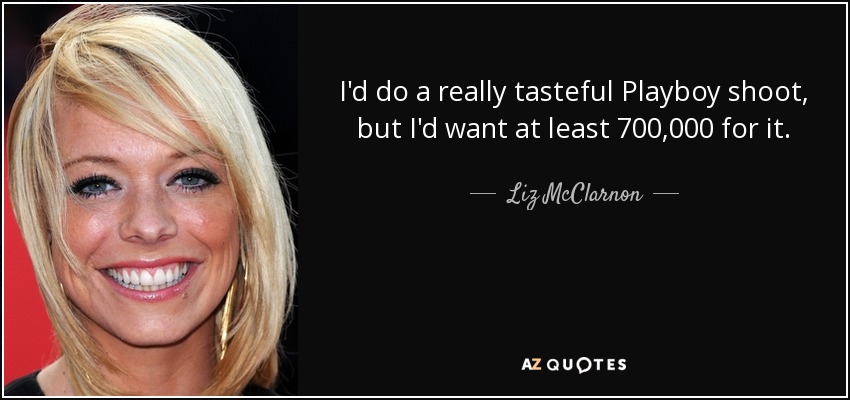I'd do a really tasteful Playboy shoot, but I'd want at least 700,000 for it. - Liz McClarnon