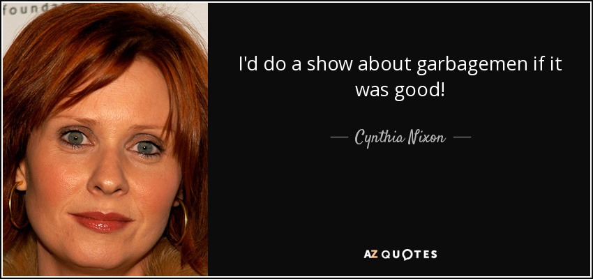 I'd do a show about garbagemen if it was good! - Cynthia Nixon