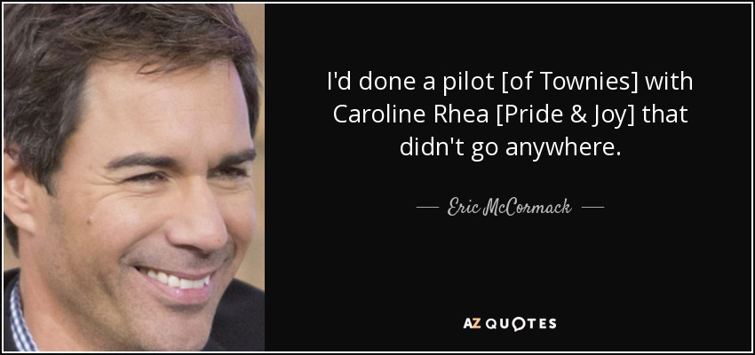 I'd done a pilot [of Townies] with Caroline Rhea [Pride & Joy] that didn't go anywhere. - Eric McCormack