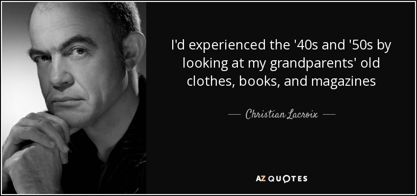 I'd experienced the '40s and '50s by looking at my grandparents' old clothes, books, and magazines - Christian Lacroix