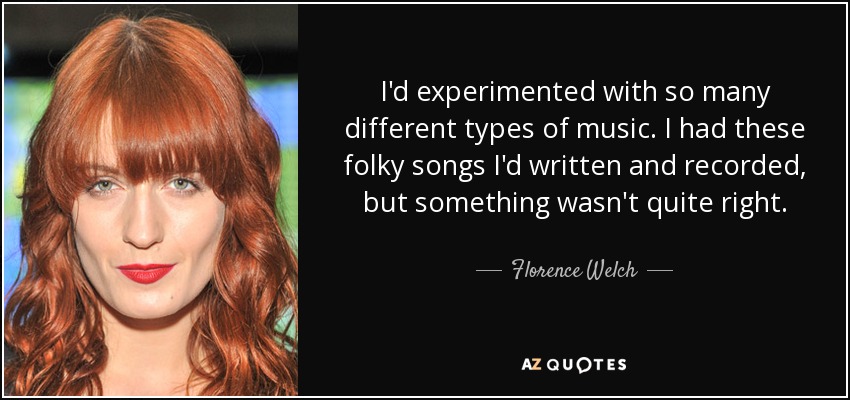 I'd experimented with so many different types of music. I had these folky songs I'd written and recorded, but something wasn't quite right. - Florence Welch