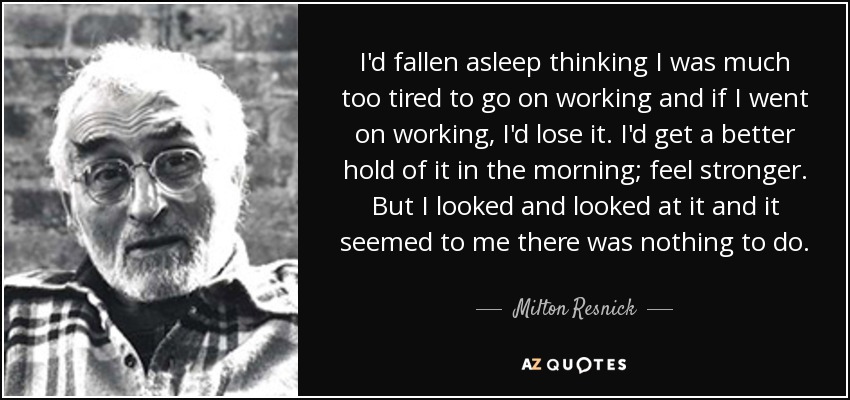 I'd fallen asleep thinking I was much too tired to go on working and if I went on working, I'd lose it. I'd get a better hold of it in the morning; feel stronger. But I looked and looked at it and it seemed to me there was nothing to do. - Milton Resnick