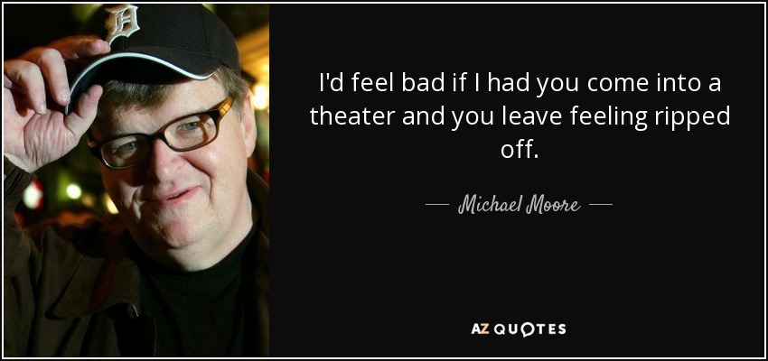 I'd feel bad if I had you come into a theater and you leave feeling ripped off. - Michael Moore