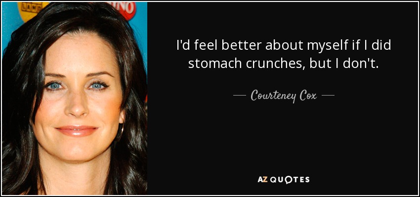 I'd feel better about myself if I did stomach crunches, but I don't. - Courteney Cox