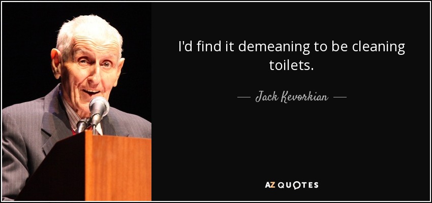 I'd find it demeaning to be cleaning toilets. - Jack Kevorkian