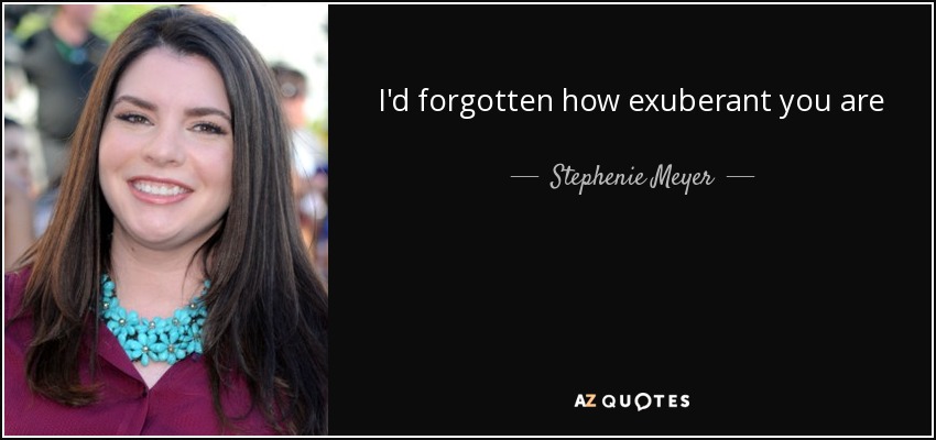 I'd forgotten how exuberant you are - Stephenie Meyer