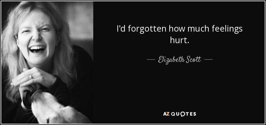 I'd forgotten how much feelings hurt. - Elizabeth Scott